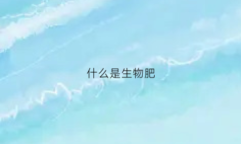 什么是生物肥(什么是微生物菌肥)