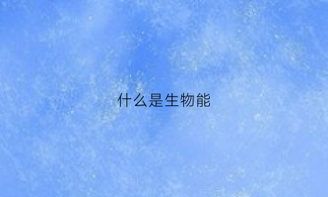 什么是生物能(什么是生物能发电)