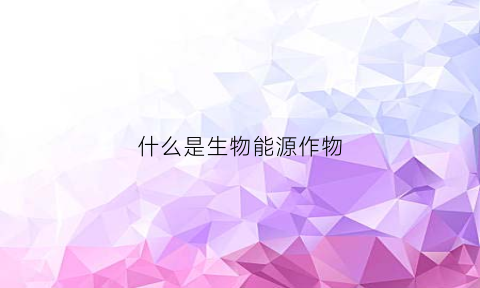 什么是生物能源作物(生物能源定义)