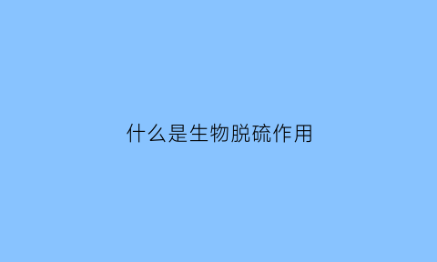 什么是生物脱硫作用(生物脱硫的原理)