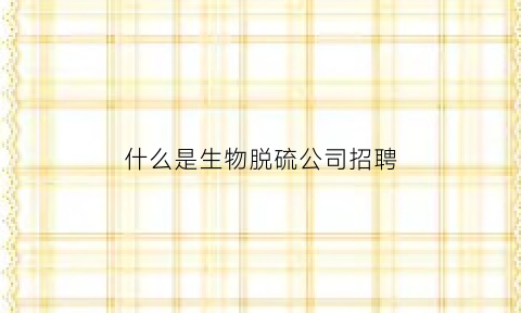 什么是生物脱硫公司招聘(生物脱硫技术)