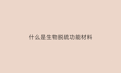 什么是生物脱硫功能材料(生物脱硫技术适用范围)