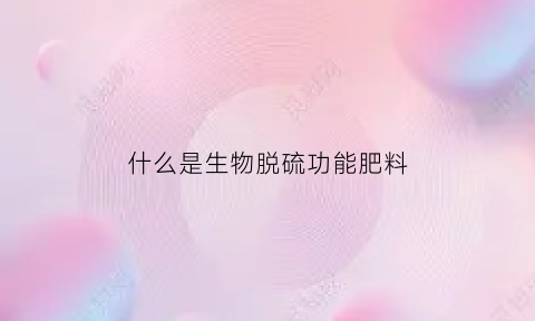 什么是生物脱硫功能肥料(脱硫生物素)
