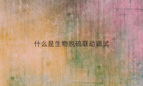 什么是生物脱硫联动调试(生物脱硫的工作原理)
