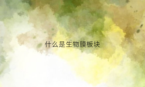 什么是生物膜板块(什么是生物膜生物膜的功能有哪些)