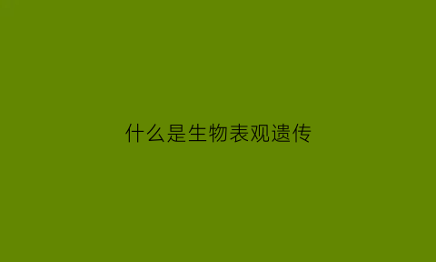 什么是生物表观遗传(表观遗传生物学意义)