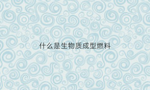 什么是生物质成型燃料(生物质燃料成型技术属于哪种方法)