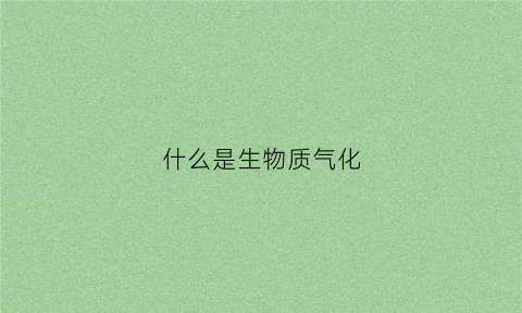 什么是生物质气化(什么是生物质气化裂解技术)