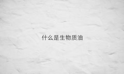什么是生物质油(生物质油属于清洁能源吗)