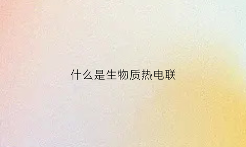 什么是生物质热电联