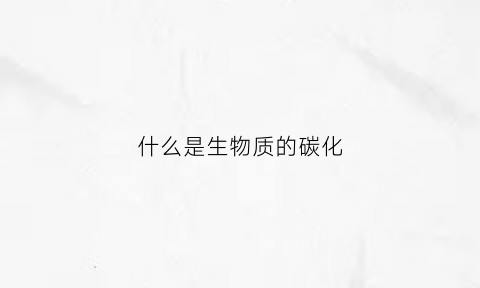 什么是生物质的碳化(生物质炭化技术方法有哪些)