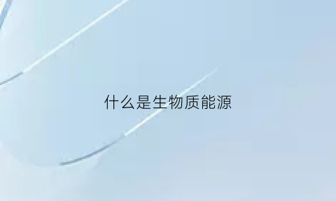 什么是生物质能源(生物能源)