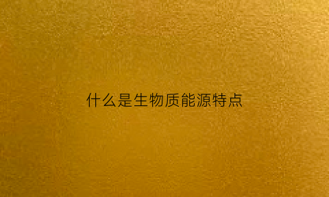 什么是生物质能源特点(生物质能源有哪些种类)