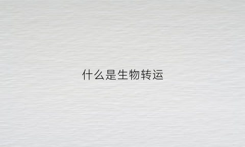 什么是生物转运(什么是生物转运生物转运方式有哪些)