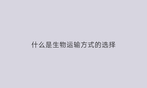 什么是生物运输方式的选择(生物各种运输方式及其特征)