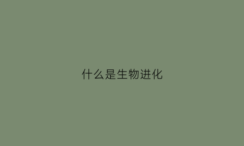 什么是生物进化(什么是生物进化的驱动力量)