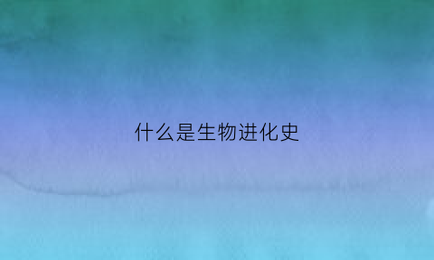 什么是生物进化史(何为生物进化)