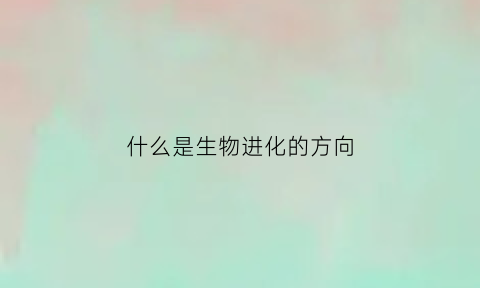 什么是生物进化的方向(生物进化的方向是定向的吗)