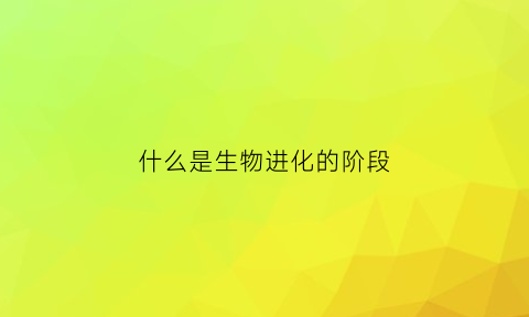 什么是生物进化的阶段(什么叫生物的进化)