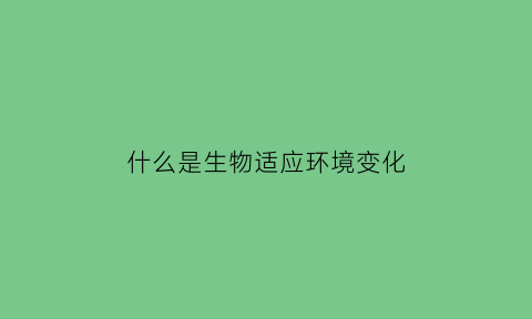 什么是生物适应环境变化(生物适应环境的表现是哪三种)