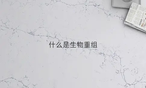 什么是生物重组(什么是生物重组疫苗)