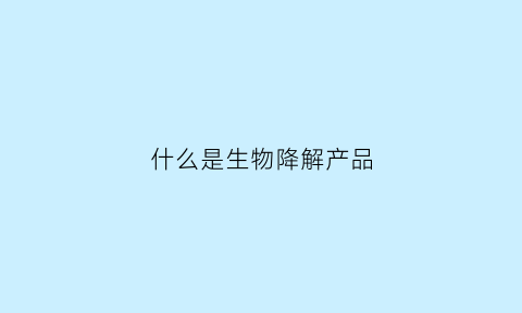 什么是生物降解产品(生物降解啥意思)