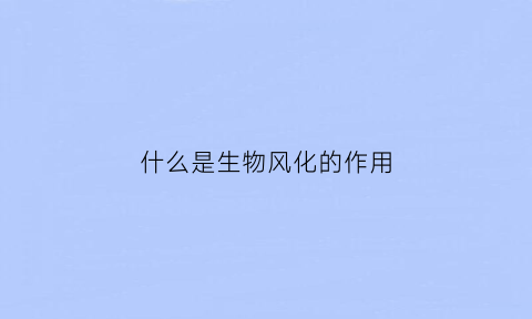 什么是生物风化的作用(什么叫生物风化作用)