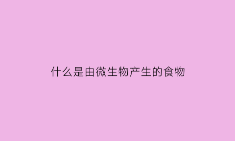 什么是由微生物产生的食物(由微生物引起的疾病被称为)