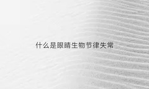 什么是眼睛生物节律失常