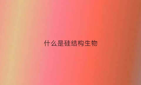 什么是硅结构生物(硅的结构模型)