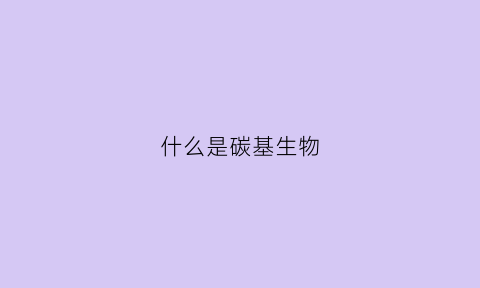 什么是碳基生物(什么是碳基生物天花板)