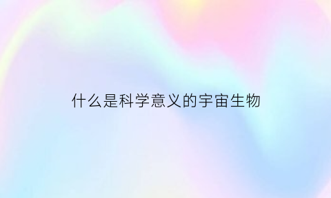 什么是科学意义的宇宙生物(科学的宇宙观)