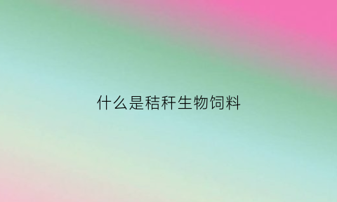 什么是秸秆生物饲料(什么是秸秆生物饲料呢)