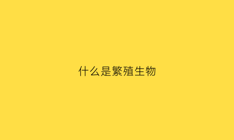 什么是繁殖生物(繁殖是什么)
