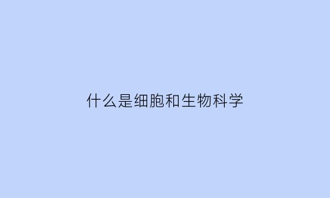 什么是细胞和生物科学(细胞生物学的定义)