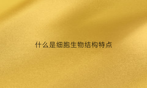 什么是细胞生物结构特点(什么是细胞生物结构特点和功能)
