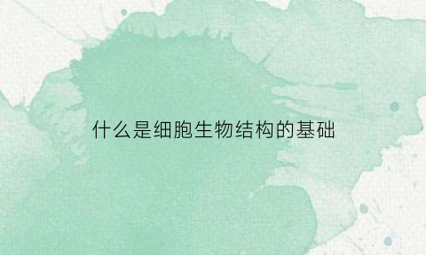 什么是细胞生物结构的基础(细胞生物体的结构层次)