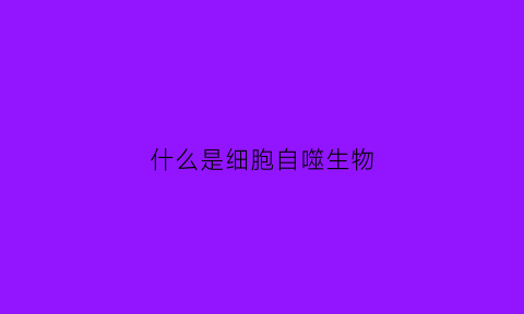 什么是细胞自噬生物(什么是细胞的自噬作用)