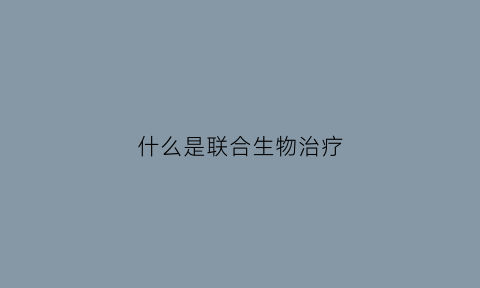 什么是联合生物治疗(联合生物制剂是什么)