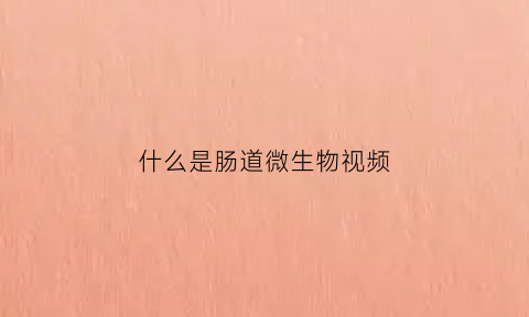 什么是肠道微生物视频(你所不知道的肠道微生物为你做的七件事)