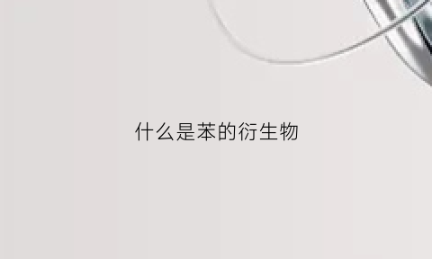 什么是苯的衍生物(苯的衍生物有毒吗)