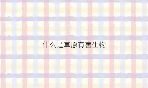 什么是草原有害生物(草原上的有害动物主要有哪些)