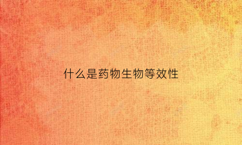 什么是药物生物等效性(什么是药物生物等效性实验)