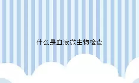 什么是血液微生物检查(抽血化验微生物是查什么)