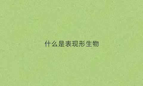 什么是表现形生物(表现型的概念高中生物)