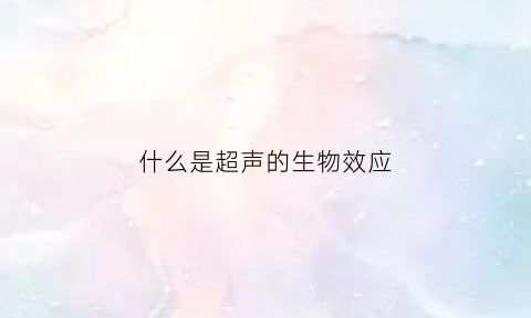 什么是超声的生物效应(超声生物学效应名词解释)