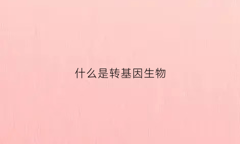 什么是转基因生物(什么是转基因生物的安全性)