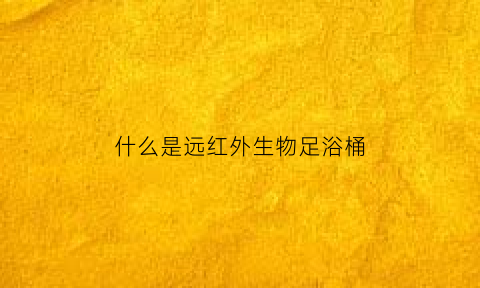 什么是远红外生物足浴桶