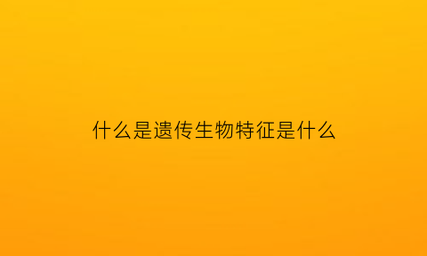 什么是遗传生物特征是什么(生物学上什么叫做遗传)