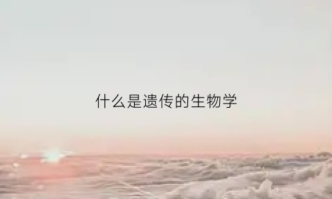 什么是遗传的生物学(什么是遗传的生物学模型)